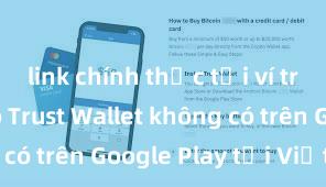 link chính thức tải ví trust Tại sao Trust Wallet không có trên Google Play tại Việt Nam?