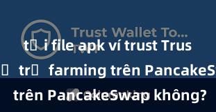 tải file apk ví trust Trust Wallet có hỗ trợ farming trên PancakeSwap không?