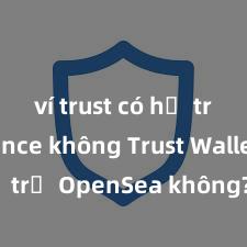 ví trust có hỗ trợ binance không Trust Wallet có hỗ trợ OpenSea không? Cách giao dịch NFT