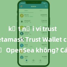 kết nối ví trust với metamask Trust Wallet có hỗ trợ OpenSea không? Cách giao dịch NFT